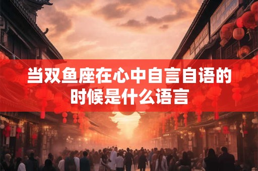 当双鱼座在心中自言自语的时候是什么语言