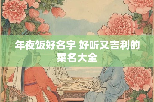 年夜饭好名字 好听又吉利的菜名大全