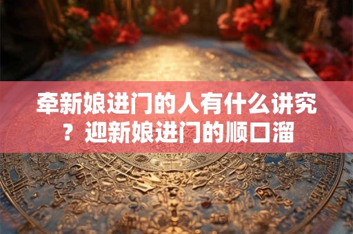 牵新娘进门的人有什么讲究？迎新娘进门的顺口溜