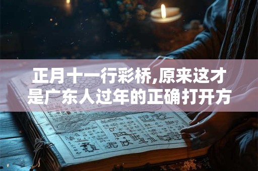 正月十一行彩桥,原来这才是广东人过年的正确打开方式!