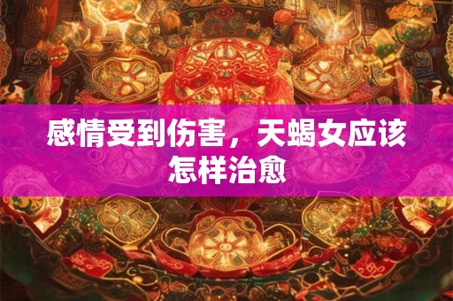 感情受到伤害，天蝎女应该怎样治愈