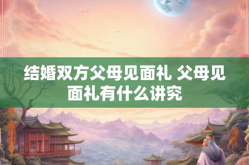 结婚双方父母见面礼 父母见面礼有什么讲究