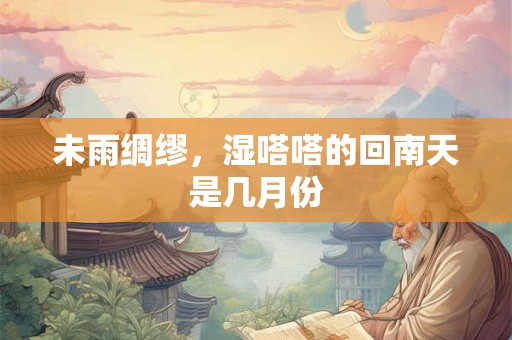 未雨绸缪，湿嗒嗒的回南天是几月份