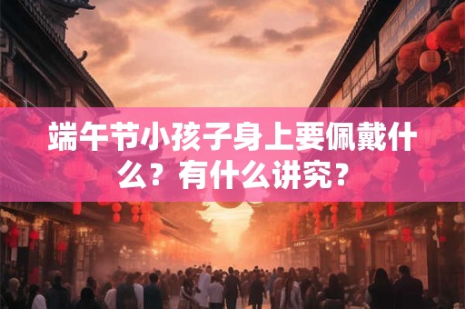 端午节小孩子身上要佩戴什么？有什么讲究？