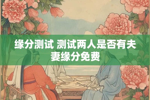 缘分测试 测试两人是否有夫妻缘分免费