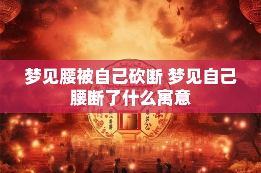 梦见腰被自己砍断 梦见自己腰断了什么寓意