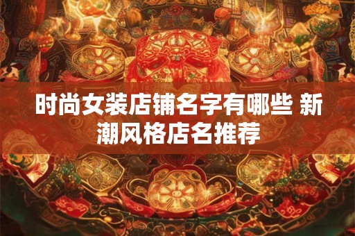 详细阅读:时尚女装店铺名字有哪些 新潮风格店名推荐 时尚女装店铺名字有哪些 新潮风格店名推荐