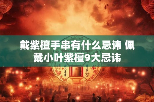戴紫檀手串有什么忌讳 佩戴小叶紫檀9大忌讳
