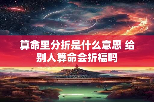算命里分折是什么意思 给别人算命会折福吗