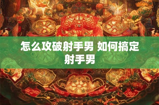 怎么攻破射手男 如何搞定射手男