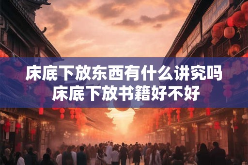 床底下放东西有什么讲究吗 床底下放书籍好不好