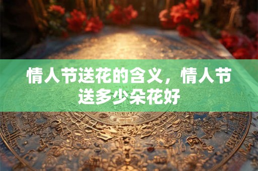 情人节送花的含义，情人节送多少朵花好
