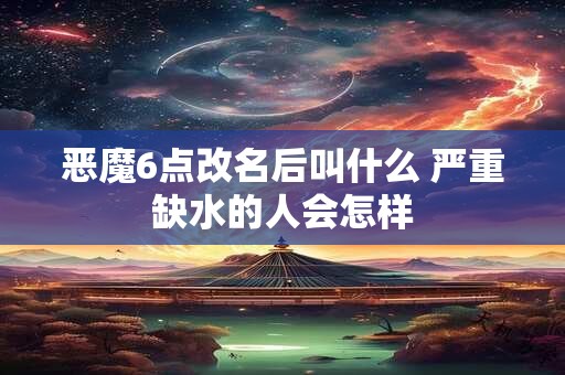 恶魔6点改名后叫什么 严重缺水的人会怎样