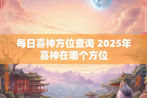 每日喜神方位查询 2025年喜神在哪个方位