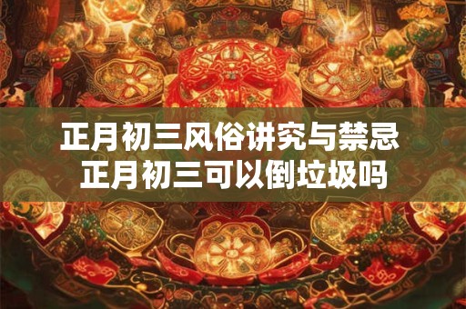 正月初三风俗讲究与禁忌 正月初三可以倒垃圾吗
