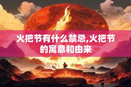 火把节有什么禁忌,火把节的寓意和由来