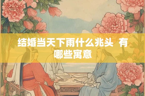 结婚当天下雨什么兆头  有哪些寓意