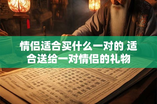 情侣适合买什么一对的 适合送给一对情侣的礼物 情侣适合买什么一对的 适合送给一对情侣的礼物