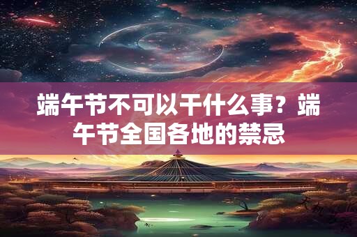 详细阅读:端午节不可以干什么事?端午节全国各地的禁忌 端午节不可以干什么事?端午节全国各地的禁忌
