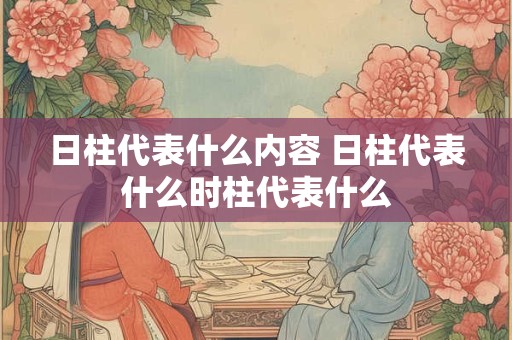 日柱代表什么内容 日柱代表什么时柱代表什么