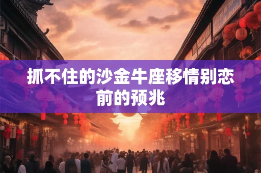 抓不住的沙金牛座移情别恋前的预兆