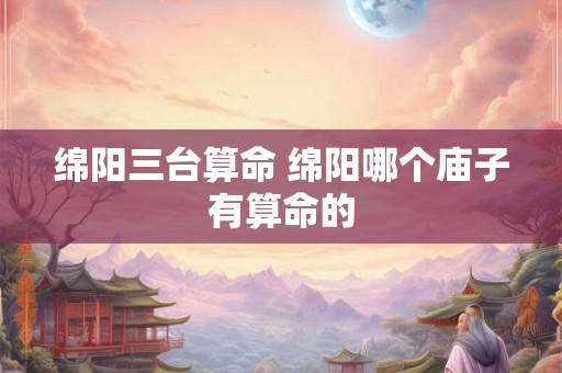 绵阳三台算命 绵阳哪个庙子有算命的