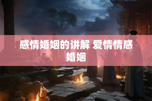 感情婚姻的讲解 爱情情感婚姻