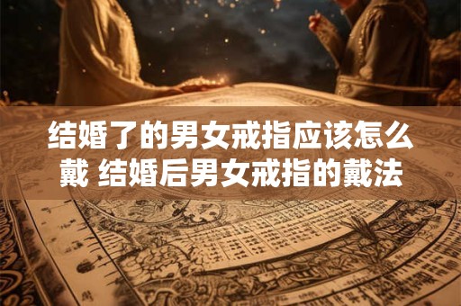 结婚了的男女戒指应该怎么戴 结婚后男女戒指的戴法