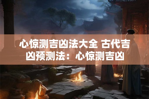 心惊测吉凶法大全 古代吉凶预测法：心惊测吉凶
