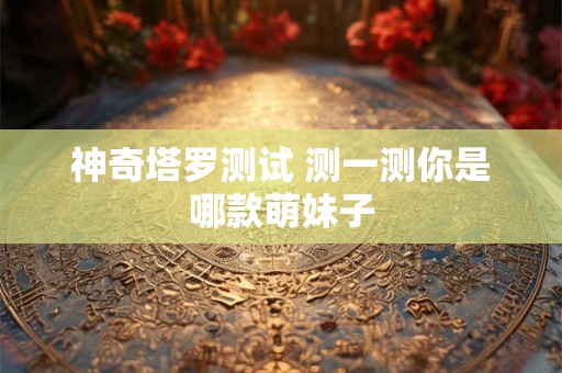 神奇塔罗测试 测一测你是哪款萌妹子