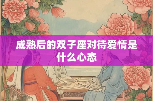 成熟后的双子座对待爱情是什么心态