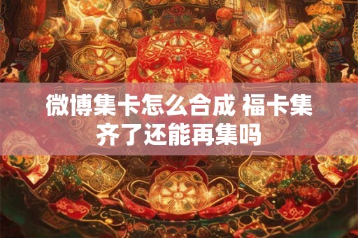 微博集卡怎么合成 福卡集齐了还能再集吗