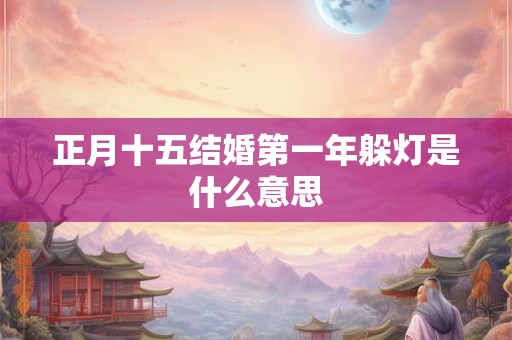 正月十五结婚第一年躲灯是什么意思