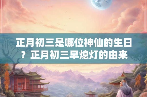 正月初三是哪位神仙的生日？正月初三早熄灯的由来