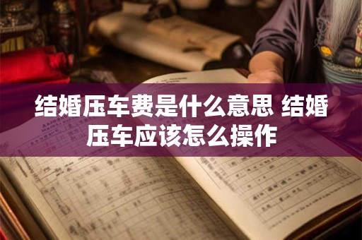 结婚压车费是什么意思 结婚压车应该怎么操作