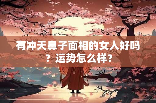 有冲天鼻子面相的女人好吗？运势怎么样？