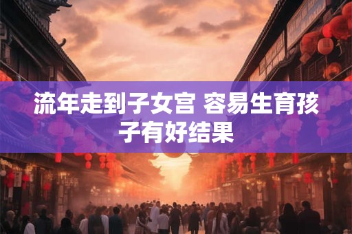 流年走到子女宫 容易生育孩子有好结果