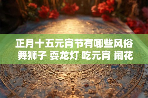 正月十五元宵节有哪些风俗 舞狮子 耍龙灯 吃元宵 闹花灯