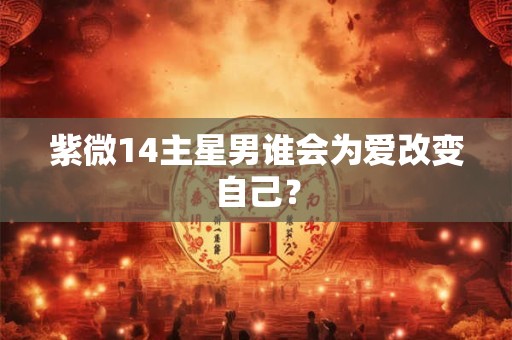 紫微14主星男谁会为爱改变自己？