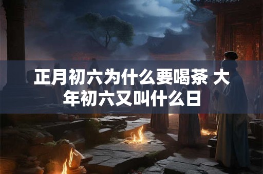 正月初六为什么要喝茶 大年初六又叫什么日