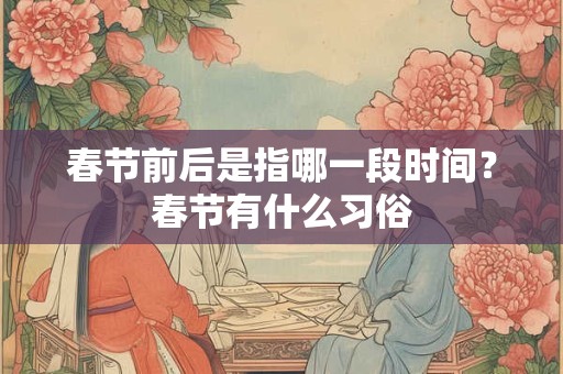 春节前后是指哪一段时间？春节有什么习俗