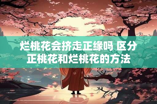 烂桃花会挤走正缘吗 区分正桃花和烂桃花的方法