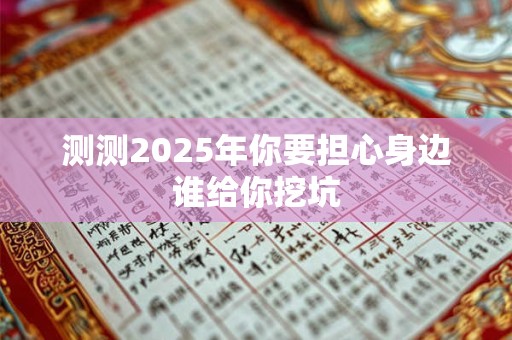 测测2025年你要担心身边谁给你挖坑