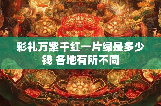 彩礼万紫千红一片绿是多少钱 各地有所不同