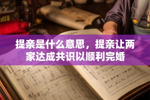 提亲是什么意思，提亲让两家达成共识以顺利完婚