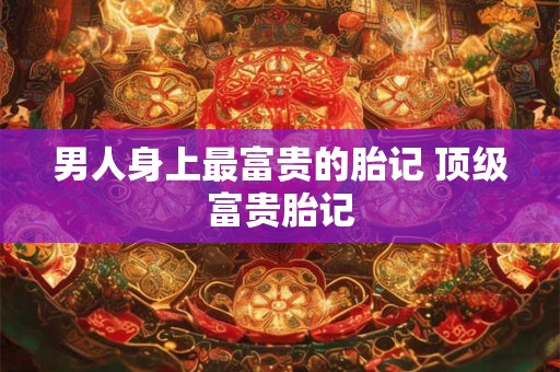 男人身上最富贵的胎记 顶级富贵胎记