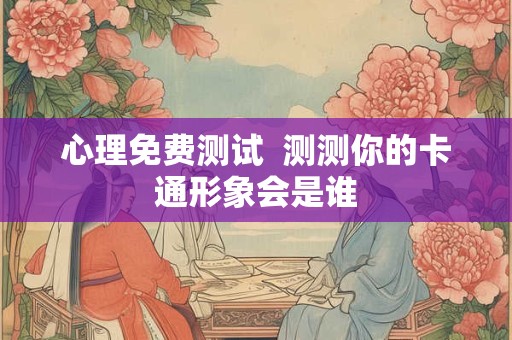 心理免费测试  测测你的卡通形象会是谁