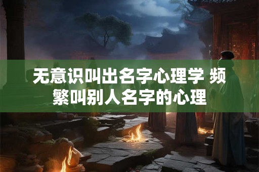 无意识叫出名字心理学 频繁叫别人名字的心理