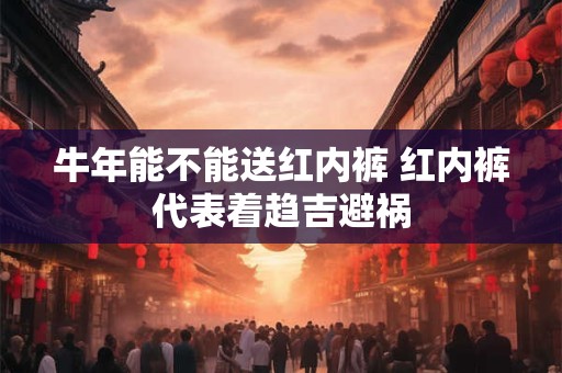 牛年能不能送红内裤 红内裤代表着趋吉避祸