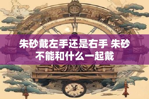 朱砂戴左手还是右手 朱砂不能和什么一起戴